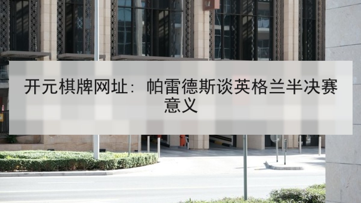 开元棋牌网址: 帕雷德斯谈英格兰半决赛意义