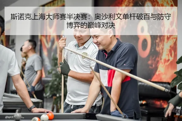 斯诺克上海大师赛半决赛：奥沙利文单杆破百与防守博弈的巅峰对决