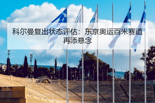 科尔曼复出状态评估：东京奥运百米赛道再添悬念