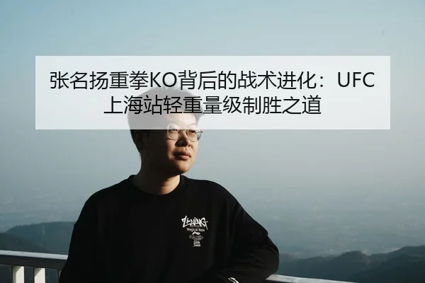 张名扬重拳KO背后的战术进化：UFC上海站轻重量级制胜之道