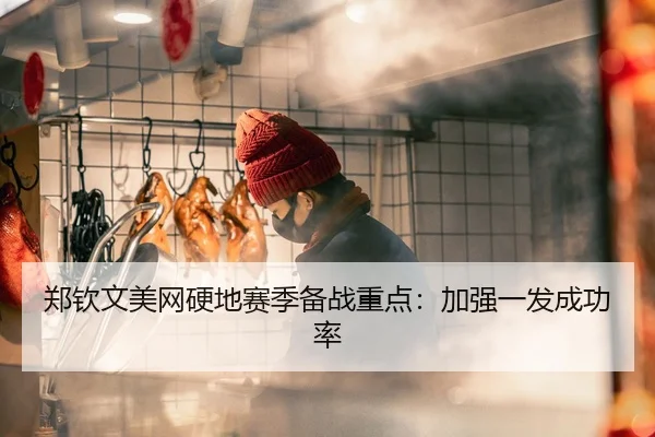 郑钦文美网硬地赛季备战重点：加强一发成功率