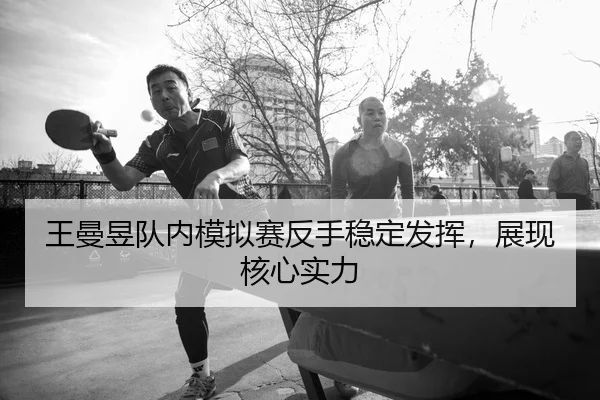 王曼昱队内模拟赛反手稳定发挥，展现核心实力