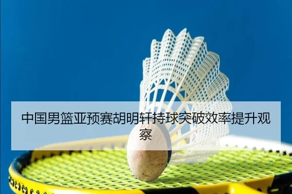 中国男篮亚预赛胡明轩持球突破效率提升观察