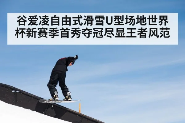 谷爱凌自由式滑雪U型场地世界杯新赛季首秀夺冠尽显王者风范