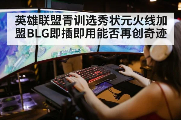 英雄联盟青训选秀状元火线加盟BLG即插即用能否再创奇迹
