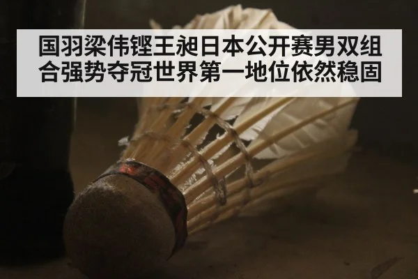 国羽梁伟铿王昶日本公开赛男双组合强势夺冠世界第一地位依然稳固