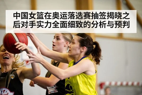 中国女篮在奥运落选赛抽签揭晓之后对手实力全面细致的分析与预判