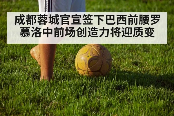 成都蓉城官宣签下巴西前腰罗慕洛中前场创造力将迎质变