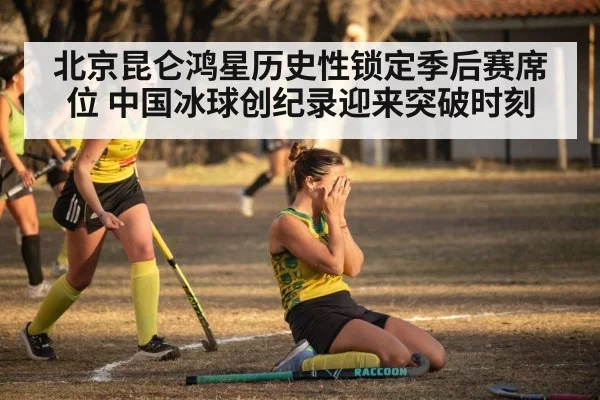 北京昆仑鸿星历史性锁定季后赛席位 中国冰球创纪录迎来突破时刻