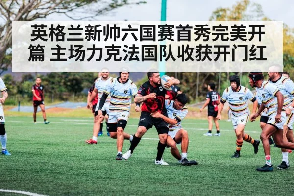 英格兰新帅六国赛首秀完美开篇 主场力克法国队收获开门红