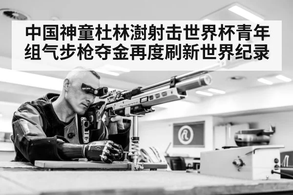 中国神童杜林澍射击世界杯青年组气步枪夺金再度刷新世界纪录