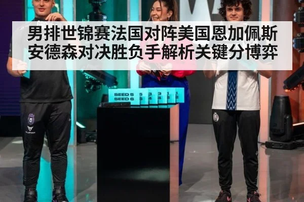男排世锦赛法国对阵美国恩加佩斯安德森对决胜负手解析关键分博弈